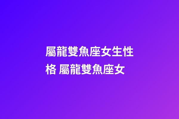 屬龍雙魚座女生性格 屬龍雙魚座女-第1張-觀點-玄機派